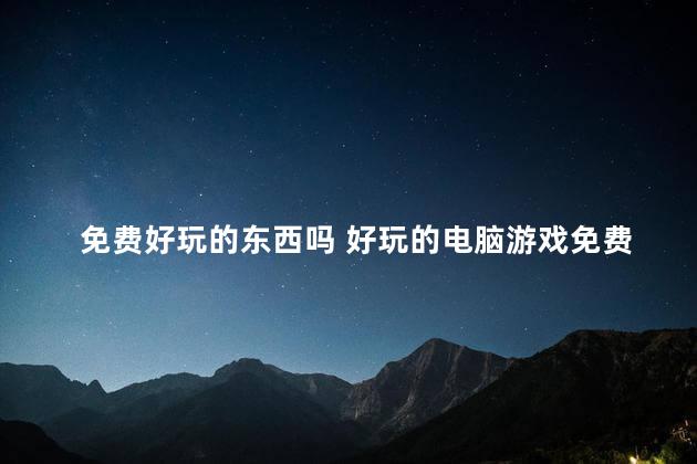 免费好玩的东西吗 好玩的电脑游戏免费